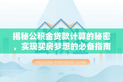 巧家揭秘公积金贷款计算的秘密，实现买房梦想的必备指南