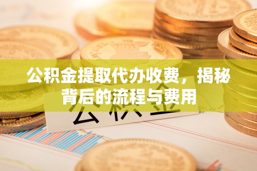 巧家公积金提取代办收费，揭秘背后的流程与费用