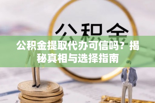巧家公积金提取代办可信吗？揭秘真相与选择指南