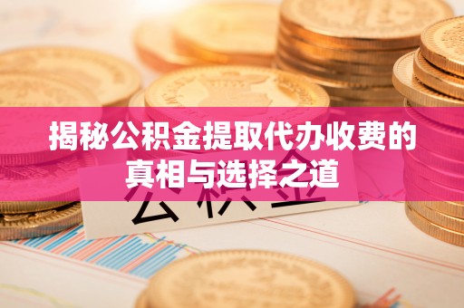 巧家揭秘公积金提取代办收费的真相与选择之道
