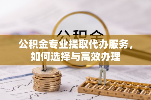 巧家公积金专业提取代办服务，如何选择与高效办理