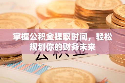 巧家掌握公积金提取时间，轻松规划你的财务未来