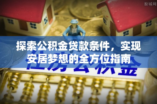 巧家探索公积金贷款条件，实现安居梦想的全方位指南