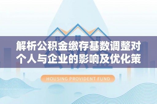 巧家解析公积金缴存基数调整对个人与企业的影响及优化策略