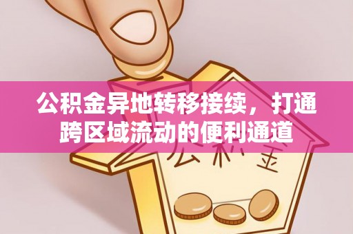 巧家公积金异地转移接续，打通跨区域流动的便利通道