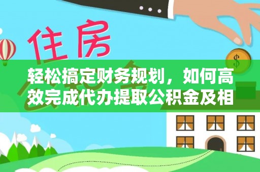 巧家轻松搞定财务规划，如何高效完成代办提取公积金及相关事务