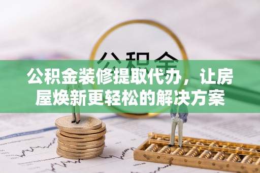 巧家公积金装修提取代办，让房屋焕新更轻松的解决方案