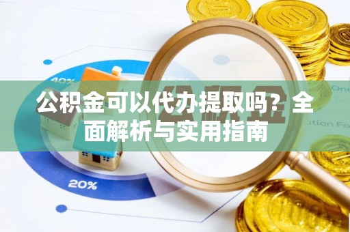 巧家公积金可以代办提取吗？全面解析与实用指南