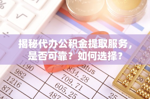 巧家揭秘代办公积金提取服务，是否可靠？如何选择？