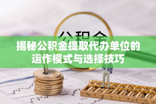 巧家揭秘公积金提取代办单位的运作模式与选择技巧