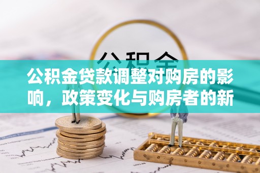 巧家公积金贷款调整对购房的影响，政策变化与购房者的新选择