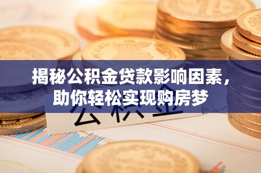 巧家揭秘公积金贷款影响因素，助你轻松实现购房梦