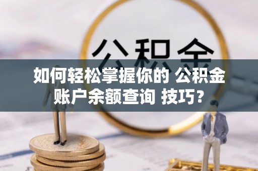 巧家如何轻松掌握你的 公积金账户余额查询 技巧？