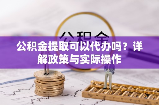 巧家公积金提取可以代办吗？详解政策与实际操作