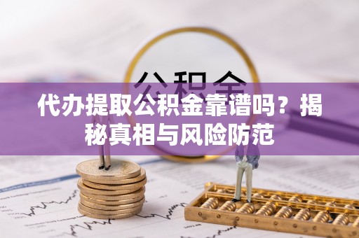 巧家代办提取公积金靠谱吗？揭秘真相与风险防范