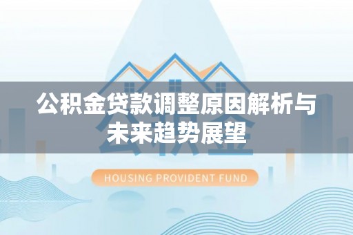 巧家公积金贷款调整原因解析与未来趋势展望