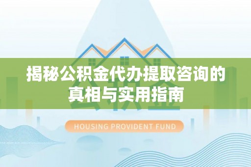 巧家揭秘公积金代办提取咨询的真相与实用指南