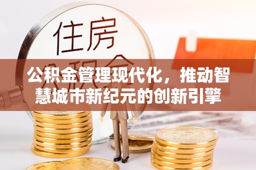 巧家公积金管理现代化，推动智慧城市新纪元的创新引擎