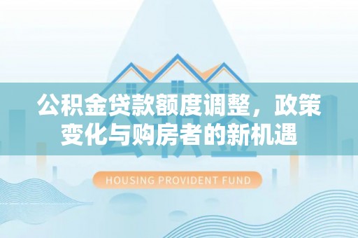 巧家公积金贷款额度调整，政策变化与购房者的新机遇