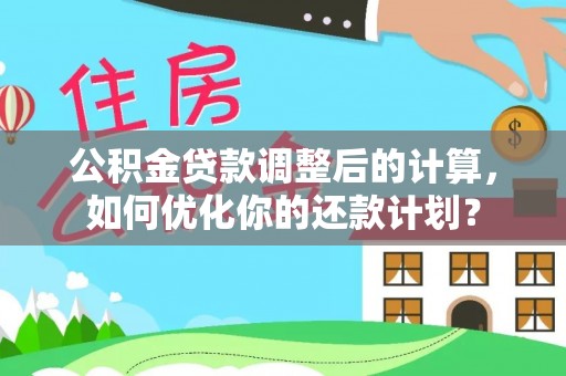 巧家公积金贷款调整后的计算，如何优化你的还款计划？