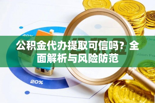 巧家公积金代办提取可信吗？全面解析与风险防范