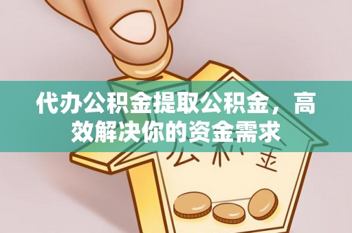 巧家代办公积金提取公积金，高效解决你的资金需求