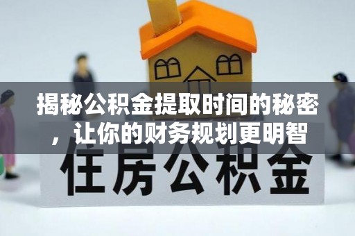 巧家揭秘公积金提取时间的秘密，让你的财务规划更明智