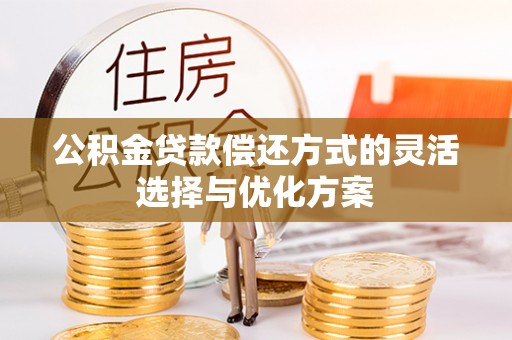 巧家公积金贷款偿还方式的灵活选择与优化方案
