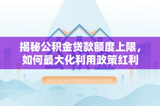 巧家揭秘公积金贷款额度上限，如何最大化利用政策红利