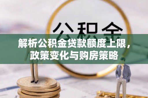巧家解析公积金贷款额度上限，政策变化与购房策略