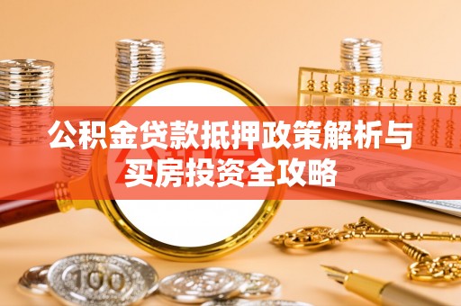 巧家公积金贷款抵押政策解析与买房投资全攻略
