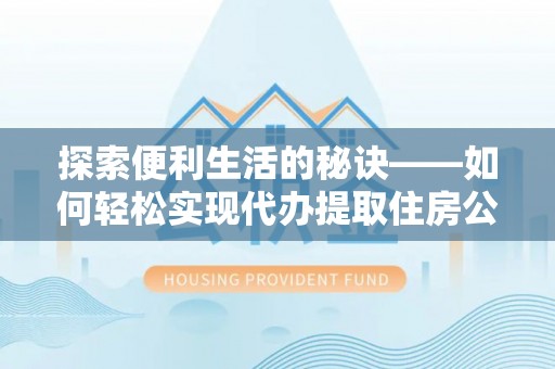 巧家探索便利生活的秘诀——如何轻松实现代办提取住房公积金