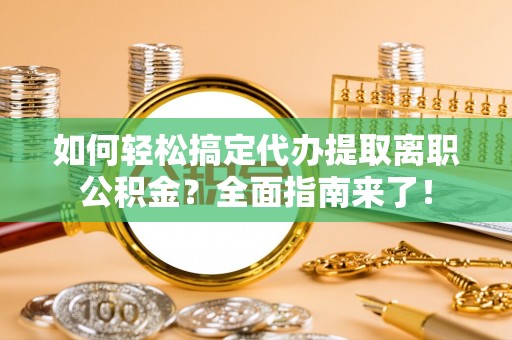 巧家如何轻松搞定代办提取离职公积金？全面指南来了！