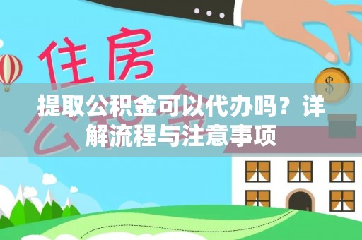 巧家提取公积金可以代办吗？详解流程与注意事项