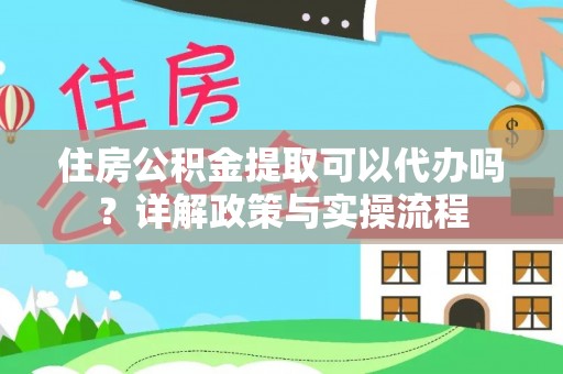 巧家住房公积金提取可以代办吗？详解政策与实操流程