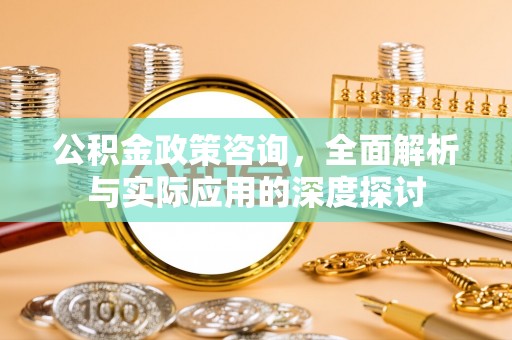 巧家公积金政策咨询，全面解析与实际应用的深度探讨