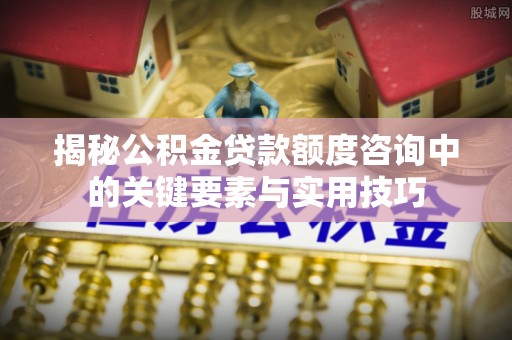 巧家揭秘公积金贷款额度咨询中的关键要素与实用技巧