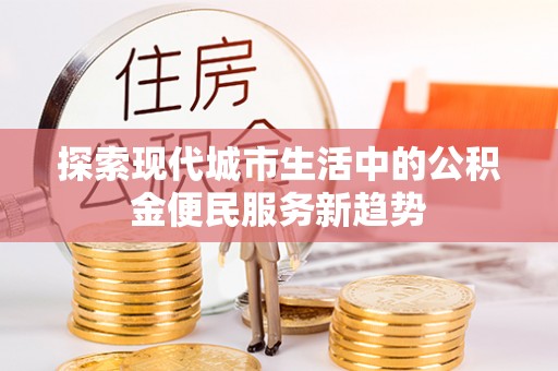巧家探索现代城市生活中的公积金便民服务新趋势