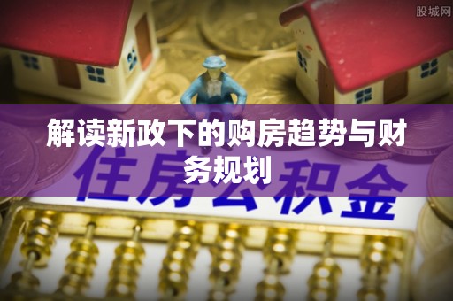 巧家解读新政下的购房趋势与财务规划