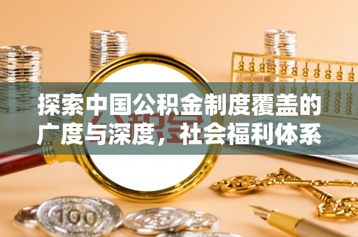 巧家探索中国公积金制度覆盖的广度与深度，社会福利体系的基石