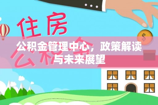 巧家公积金管理中心，政策解读与未来展望