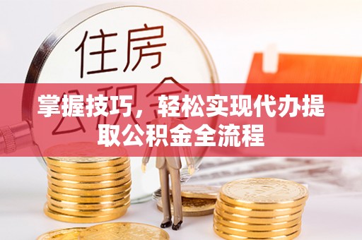 巧家掌握技巧，轻松实现代办提取公积金全流程