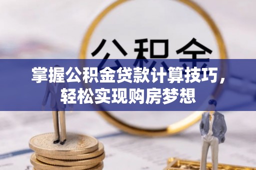巧家掌握公积金贷款计算技巧，轻松实现购房梦想