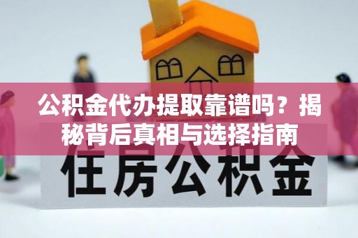 巧家公积金代办提取靠谱吗？揭秘背后真相与选择指南