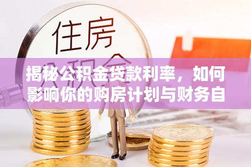 巧家揭秘公积金贷款利率，如何影响你的购房计划与财务自由