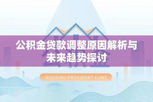 巧家公积金贷款调整原因解析与未来趋势探讨