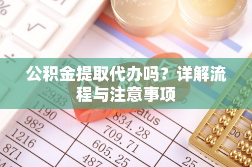 巧家公积金提取代办吗？详解流程与注意事项