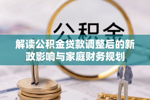 巧家解读公积金贷款调整后的新政影响与家庭财务规划