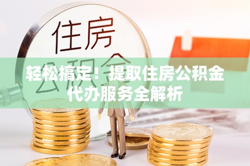 巧家轻松搞定！提取住房公积金代办服务全解析
