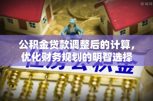 巧家公积金贷款调整后的计算，优化财务规划的明智选择